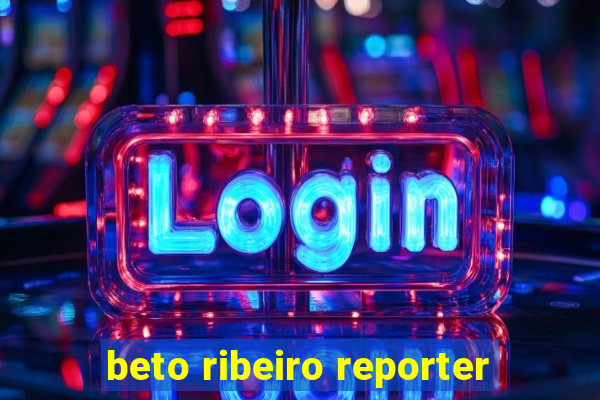 beto ribeiro reporter